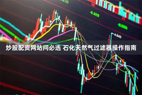 炒股配资网站问必选 石化天然气过滤器操作指南