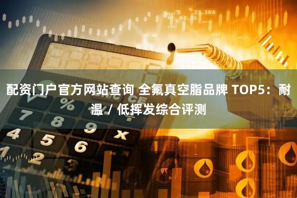 配资门户官方网站查询 全氟真空脂品牌 TOP5：耐温 / 低挥发综合评测