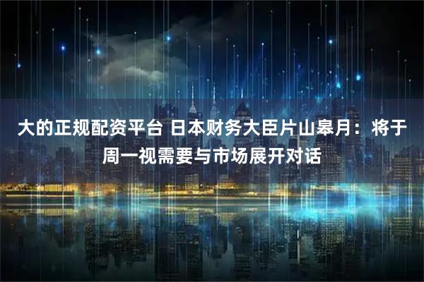 大的正规配资平台 日本财务大臣片山皋月：将于周一视需要与市场展开对话