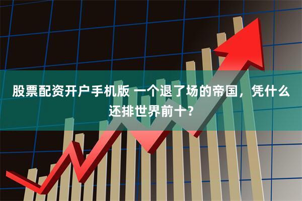 股票配资开户手机版 一个退了场的帝国，凭什么还排世界前十？