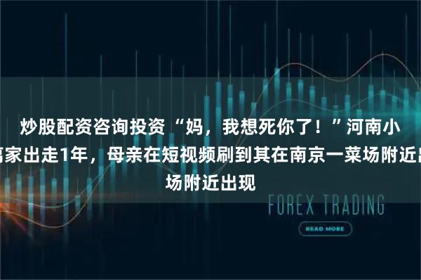 炒股配资咨询投资 “妈，我想死你了！”河南小伙离家出走1年，母亲在短视频刷到其在南京一菜场附近出现