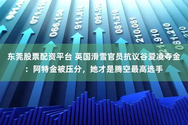 东莞股票配资平台 英国滑雪官员抗议谷爱凌夺金：阿特金被压分，她才是腾空最高选手