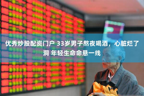 优秀炒股配资门户 33岁男子熬夜喝酒，心脏烂了洞 年轻生命命悬一线
