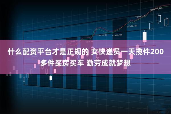 什么配资平台才是正规的 女快递员一天揽件200多件买房买车 勤劳成就梦想