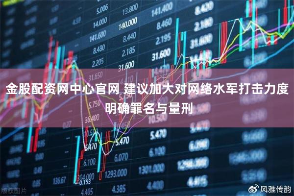 金股配资网中心官网 建议加大对网络水军打击力度 明确罪名与量刑