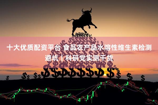 十大优质配资平台 食品农产品水溶性维生素检测避坑｜科研党实测干货