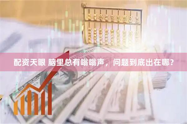 配资天眼 脑里总有嗡嗡声，问题到底出在哪？