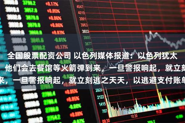 全国股票配资公司 以色列媒体报道：以色列犹太人中出现了一种新现象，他们会去餐馆等火箭弹到来，一旦警报响起，就立刻逃之天天，以逃避支付账单