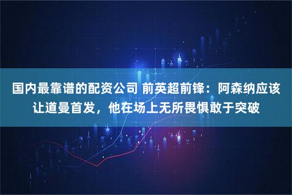 国内最靠谱的配资公司 前英超前锋：阿森纳应该让道曼首发，他在场上无所畏惧敢于突破