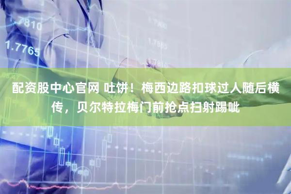 配资股中心官网 吐饼！梅西边路扣球过人随后横传，贝尔特拉梅门前抢点扫射踢呲