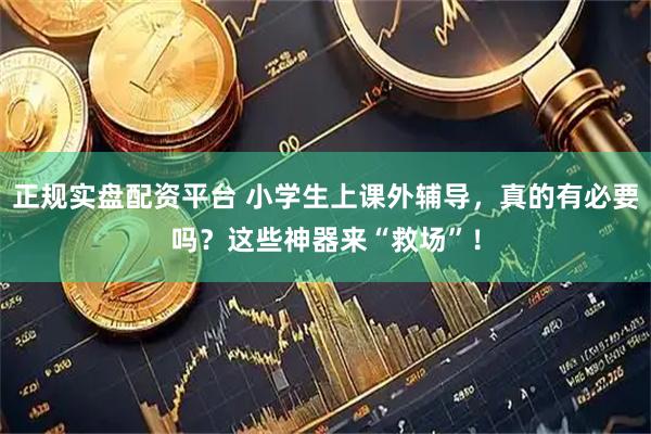 正规实盘配资平台 小学生上课外辅导，真的有必要吗？这些神器来“救场”！