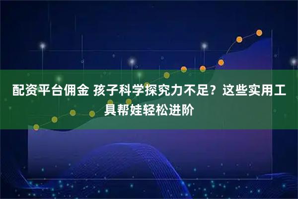 配资平台佣金 孩子科学探究力不足？这些实用工具帮娃轻松进阶