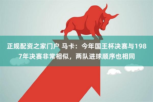 正规配资之家门户 马卡：今年国王杯决赛与1987年决赛非常相似，两队进球顺序也相同