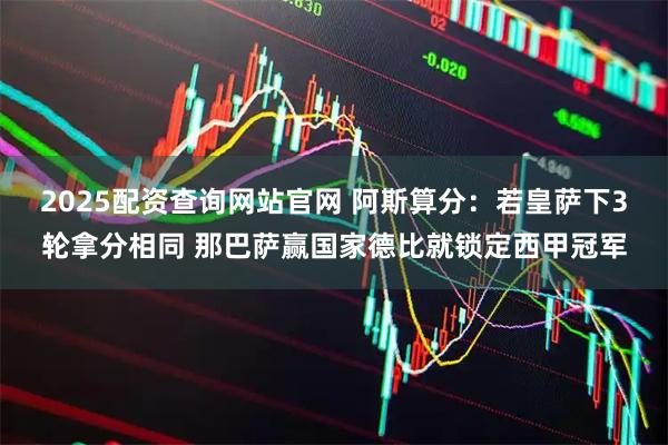 2025配资查询网站官网 阿斯算分：若皇萨下3轮拿分相同 那巴萨赢国家德比就锁定西甲冠军