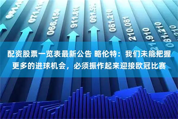 配资股票一览表最新公告 略伦特：我们未能把握更多的进球机会，必须振作起来迎接欧冠比赛