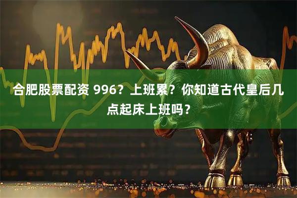 合肥股票配资 996？上班累？你知道古代皇后几点起床上班吗？