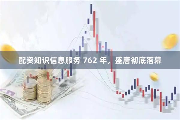 配资知识信息服务 762 年，盛唐彻底落幕