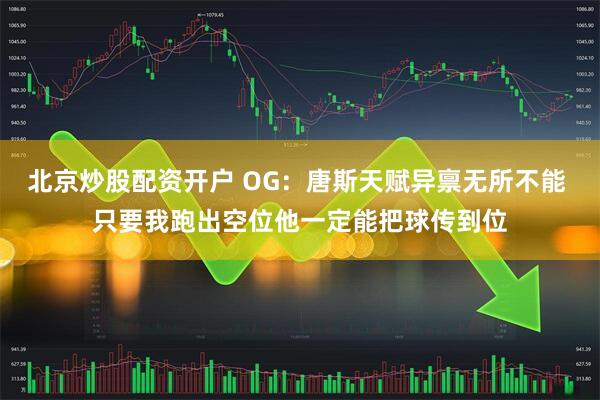 北京炒股配资开户 OG：唐斯天赋异禀无所不能 只要我跑出空位他一定能把球传到位