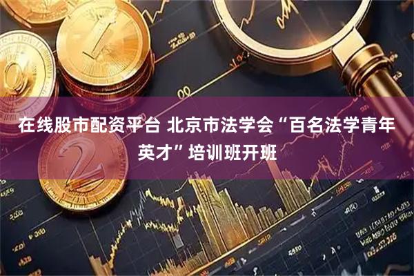 在线股市配资平台 北京市法学会“百名法学青年英才”培训班开班