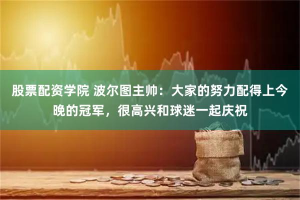 股票配资学院 波尔图主帅：大家的努力配得上今晚的冠军，很高兴和球迷一起庆祝