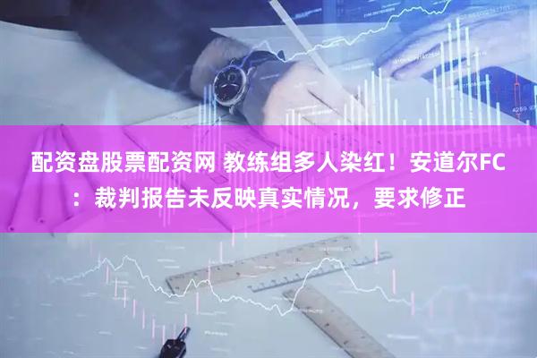 配资盘股票配资网 教练组多人染红！安道尔FC：裁判报告未反映真实情况，要求修正