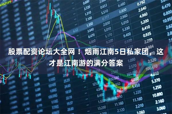 股票配资论坛大全网 ！烟雨江南5日私家团，这才是江南游的满分答案