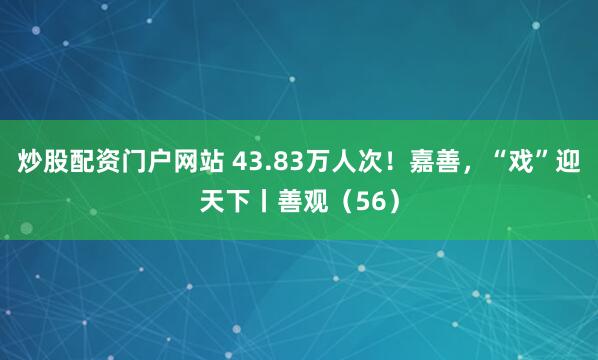 炒股配资门户网站 43.83万人次！嘉善，“戏”迎天下丨善观（56）