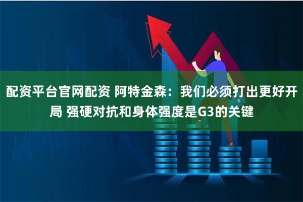 配资平台官网配资 阿特金森：我们必须打出更好开局 强硬对抗和身体强度是G3的关键