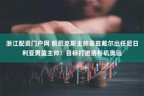 浙江配资门户网 前尼克斯主帅菲兹戴尔出任尼日利亚男篮主帅！目标打进洛杉矶奥运