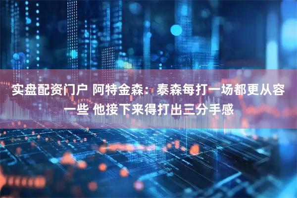 实盘配资门户 阿特金森：泰森每打一场都更从容一些 他接下来得打出三分手感