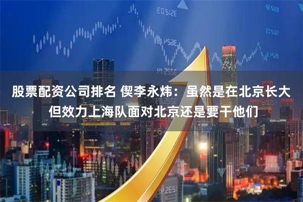 股票配资公司排名 偰李永炜：虽然是在北京长大 但效力上海队面对北京还是要干他们