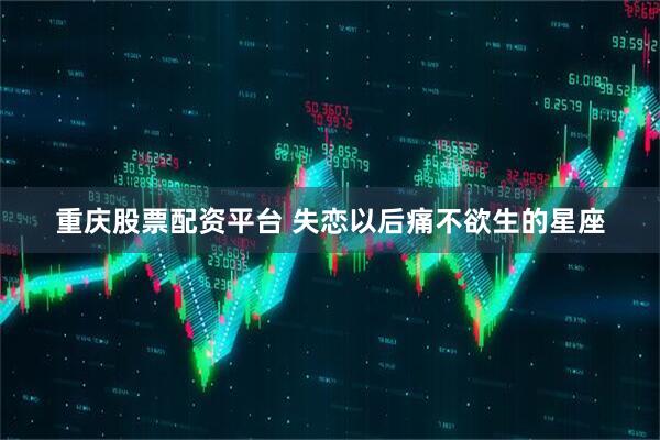 重庆股票配资平台 失恋以后痛不欲生的星座