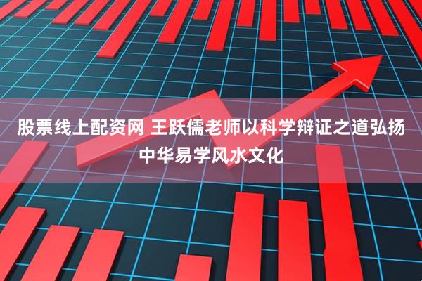 股票线上配资网 王跃儒老师以科学辩证之道弘扬中华易学风水文化