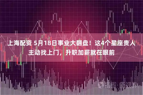 上海配资 5月18日事业大翻盘！这4个星座贵人主动找上门，升职加薪就在眼前
