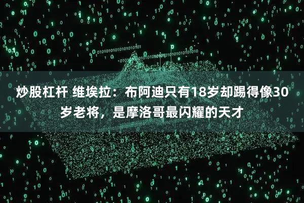 炒股杠杆 维埃拉：布阿迪只有18岁却踢得像30岁老将，是摩洛哥最闪耀的天才