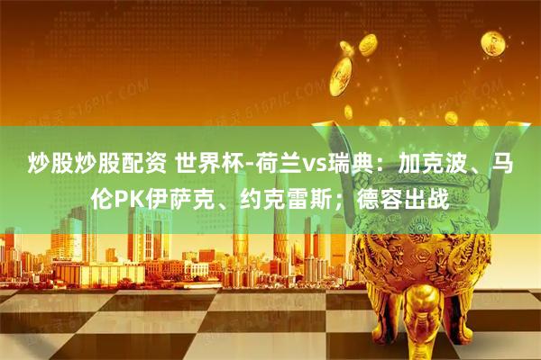 炒股炒股配资 世界杯-荷兰vs瑞典：加克波、马伦PK伊萨克、约克雷斯；德容出战