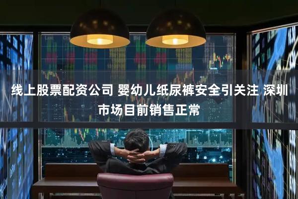 线上股票配资公司 婴幼儿纸尿裤安全引关注 深圳市场目前销售正常