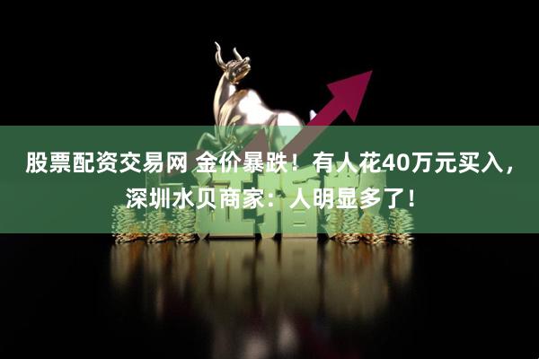 股票配资交易网 金价暴跌！有人花40万元买入，深圳水贝商家：人明显多了！