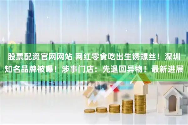 股票配资官网网站 网红零食吃出生锈螺丝！深圳知名品牌被曝！涉事门店：先退回异物！最新进展