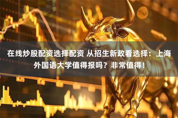 在线炒股配资选择配资 从招生新政看选择：上海外国语大学值得报吗？非常值得！