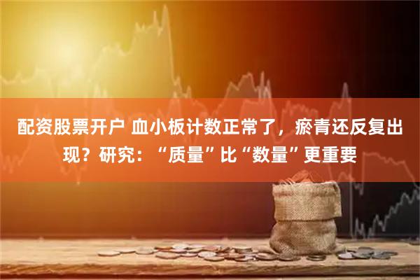 配资股票开户 血小板计数正常了，瘀青还反复出现？研究：“质量”比“数量”更重要