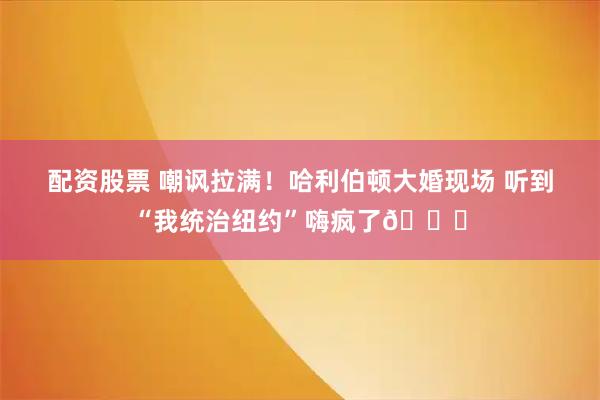 配资股票 嘲讽拉满！哈利伯顿大婚现场 听到“我统治纽约”嗨疯了💀
