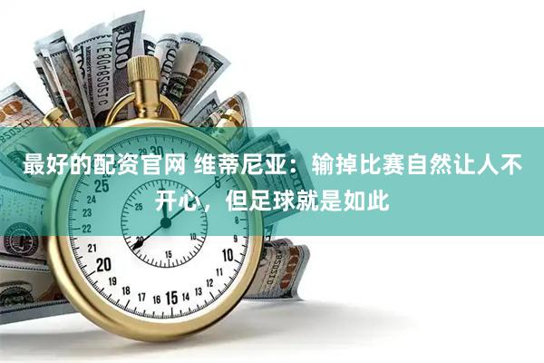 最好的配资官网 维蒂尼亚：输掉比赛自然让人不开心，但足球就是如此