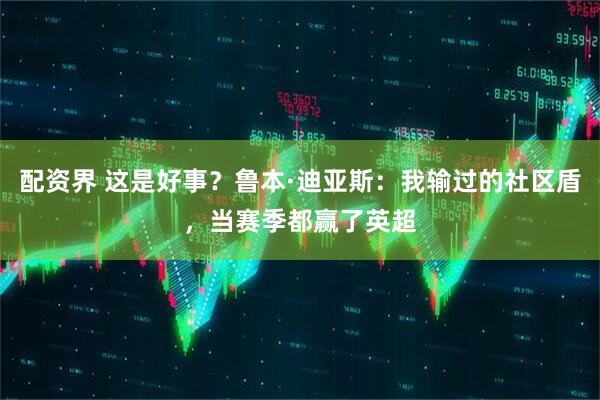 配资界 这是好事？鲁本·迪亚斯：我输过的社区盾，当赛季都赢了英超