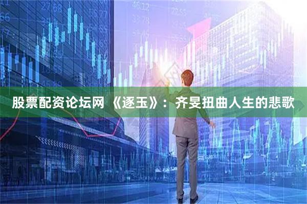股票配资论坛网 《逐玉》：齐旻扭曲人生的悲歌