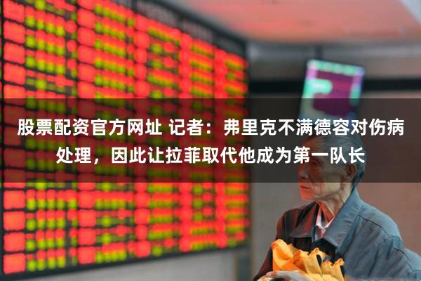 股票配资官方网址 记者：弗里克不满德容对伤病处理，因此让拉菲取代他成为第一队长