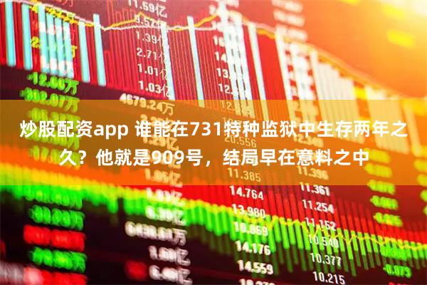 炒股配资app 谁能在731特种监狱中生存两年之久？他就是909号，结局早在意料之中
